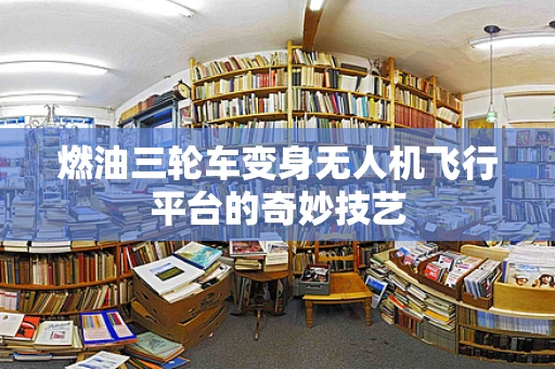 燃油三轮车变身无人机飞行平台的奇妙技艺