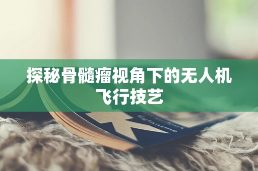 探秘骨髓瘤视角下的无人机飞行技艺