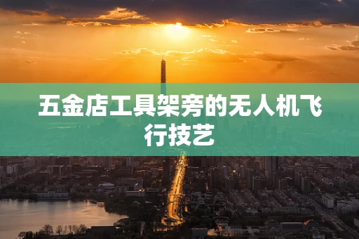 五金店工具架旁的无人机飞行技艺