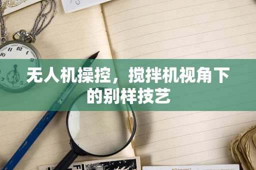 无人机操控，搅拌机视角下的别样技艺
