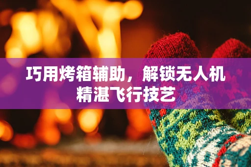 巧用烤箱辅助，解锁无人机精湛飞行技艺