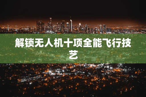 解锁无人机十项全能飞行技艺