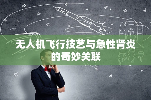 无人机飞行技艺与急性肾炎的奇妙关联