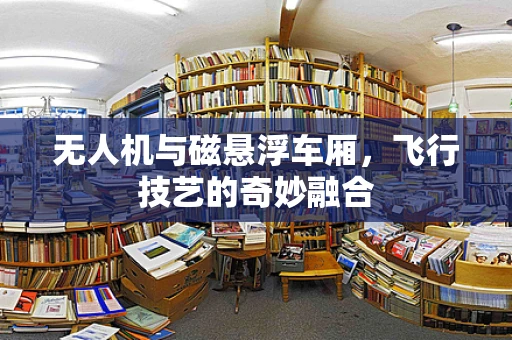 无人机与磁悬浮车厢，飞行技艺的奇妙融合
