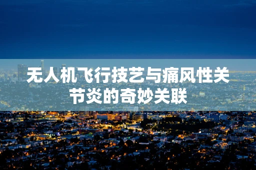 无人机飞行技艺与痛风性关节炎的奇妙关联