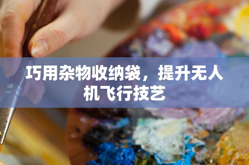 巧用杂物收纳袋，提升无人机飞行技艺