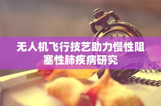 无人机飞行技艺助力慢性阻塞性肺疾病研究
