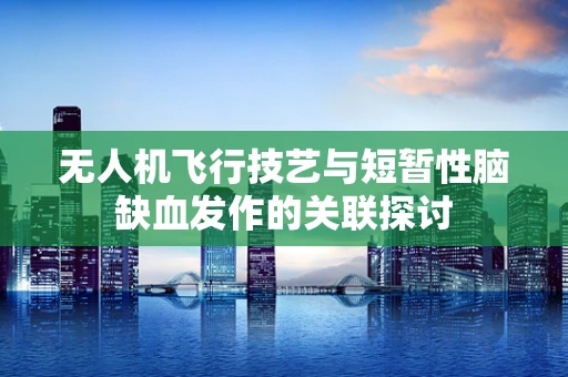 无人机飞行技艺与短暂性脑缺血发作的关联探讨