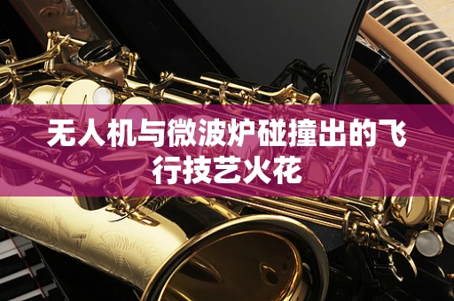 无人机与微波炉碰撞出的飞行技艺火花