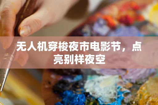 无人机穿梭夜市电影节，点亮别样夜空