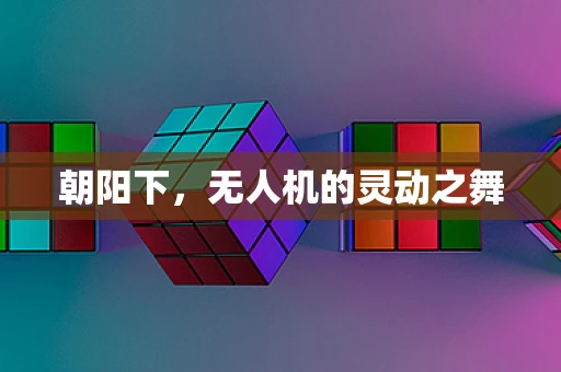 朝阳下，无人机的灵动之舞