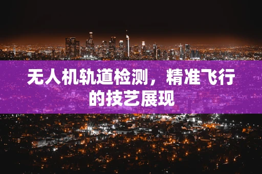 无人机轨道检测，精准飞行的技艺展现
