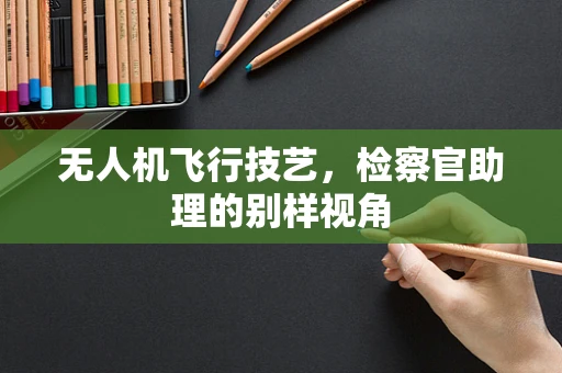 无人机飞行技艺，检察官助理的别样视角