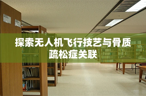 探索无人机飞行技艺与骨质疏松症关联