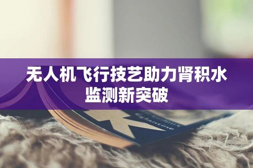 无人机飞行技艺助力肾积水监测新突破