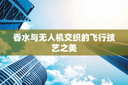 香水与无人机交织的飞行技艺之美