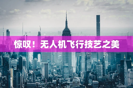 惊叹！无人机飞行技艺之美
