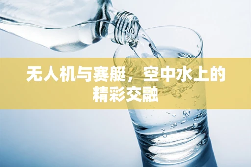 无人机与赛艇，空中水上的精彩交融