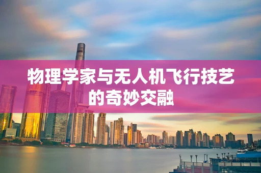 物理学家与无人机飞行技艺的奇妙交融