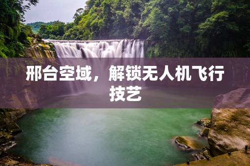 邢台空域，解锁无人机飞行技艺