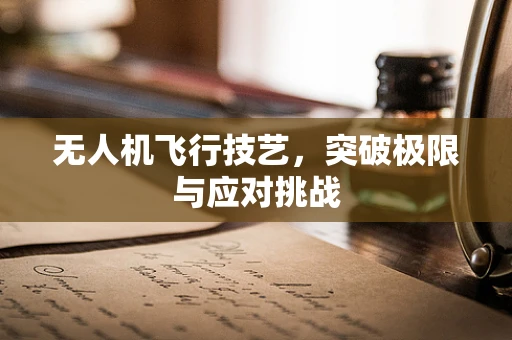无人机飞行技艺，突破极限与应对挑战