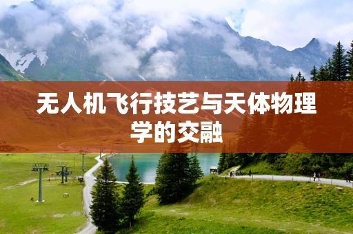 无人机飞行技艺与天体物理学的交融