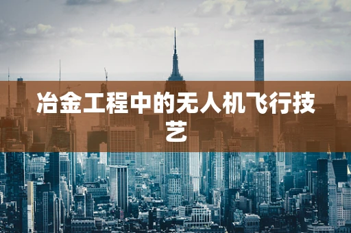 冶金工程中的无人机飞行技艺