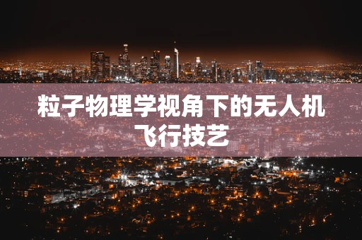 粒子物理学视角下的无人机飞行技艺