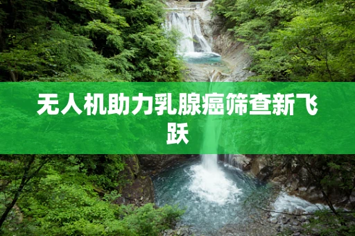 无人机助力乳腺癌筛查新飞跃
