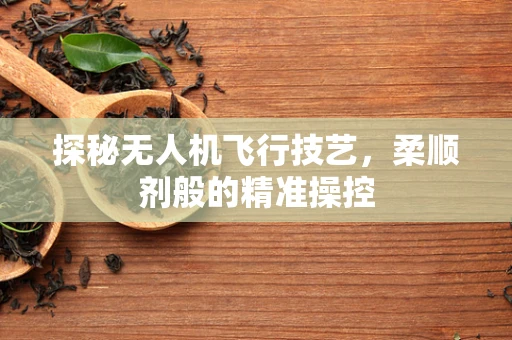 探秘无人机飞行技艺，柔顺剂般的精准操控