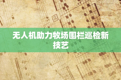 无人机助力牧场围栏巡检新技艺