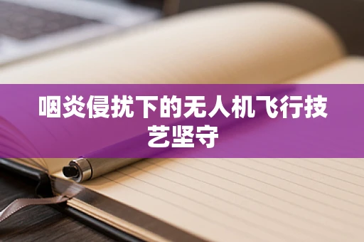 咽炎侵扰下的无人机飞行技艺坚守