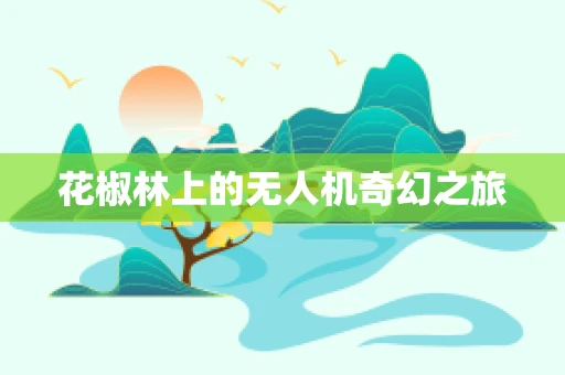 花椒林上的无人机奇幻之旅