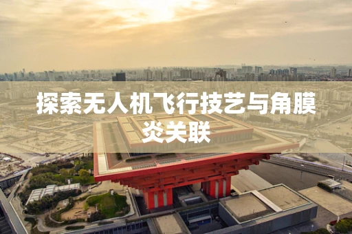 探索无人机飞行技艺与角膜炎关联