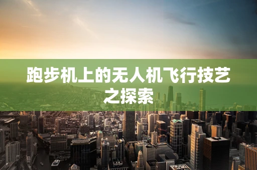 跑步机上的无人机飞行技艺之探索