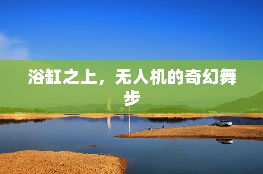浴缸之上，无人机的奇幻舞步