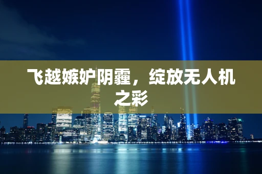飞越嫉妒阴霾，绽放无人机之彩