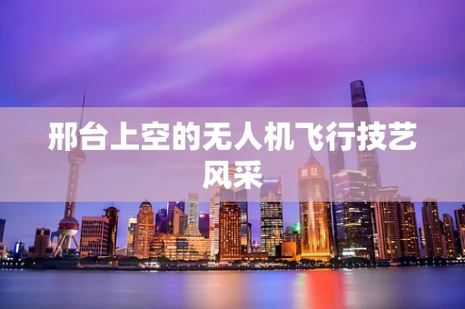 邢台上空的无人机飞行技艺风采