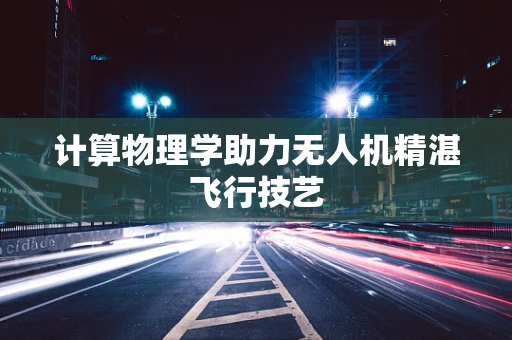 计算物理学助力无人机精湛飞行技艺