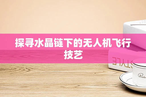 探寻水晶链下的无人机飞行技艺