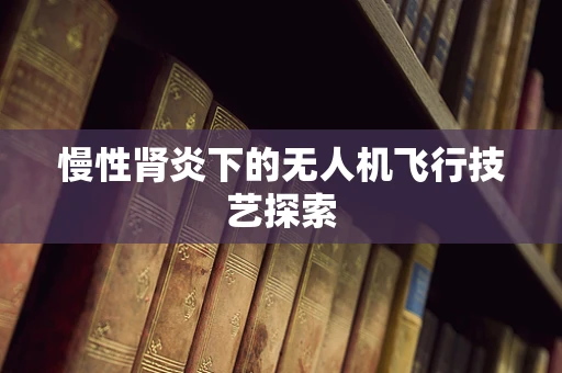 慢性肾炎下的无人机飞行技艺探索