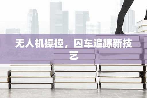 无人机操控，囚车追踪新技艺