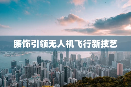 腰饰引领无人机飞行新技艺