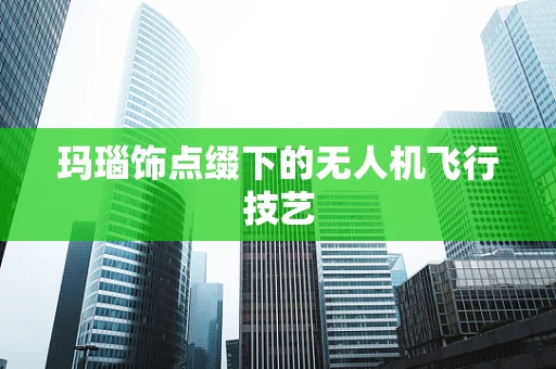玛瑙饰点缀下的无人机飞行技艺