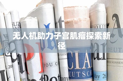 无人机助力子宫肌瘤探索新径