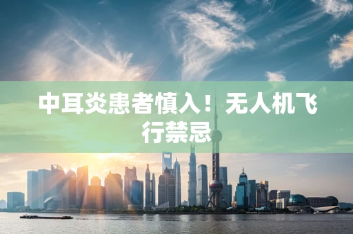 中耳炎患者慎入！无人机飞行禁忌