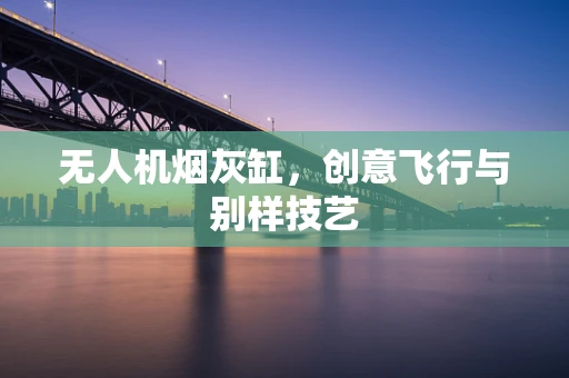 无人机烟灰缸，创意飞行与别样技艺