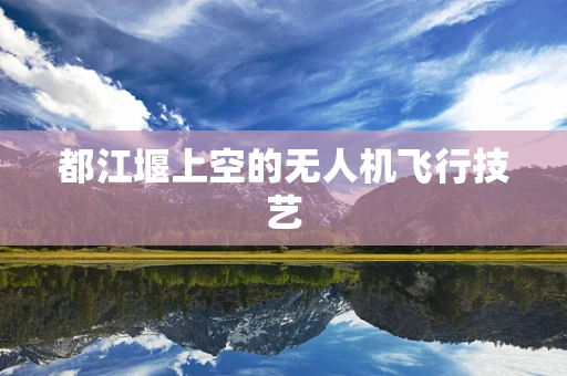 都江堰上空的无人机飞行技艺