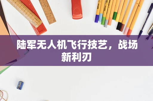 陆军无人机飞行技艺，战场新利刃