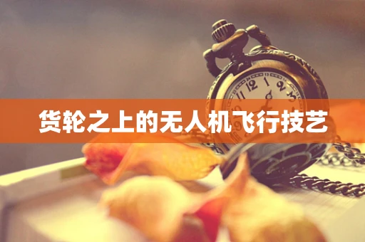 货轮之上的无人机飞行技艺